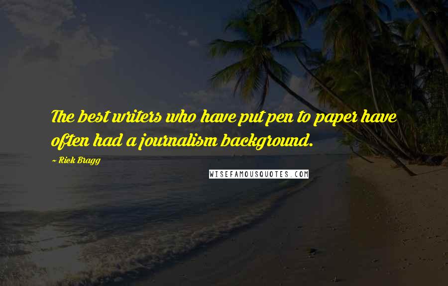 Rick Bragg Quotes: The best writers who have put pen to paper have often had a journalism background.