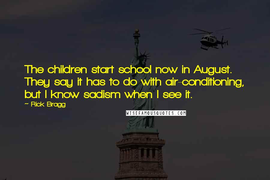 Rick Bragg Quotes: The children start school now in August. They say it has to do with air-conditioning, but I know sadism when I see it.