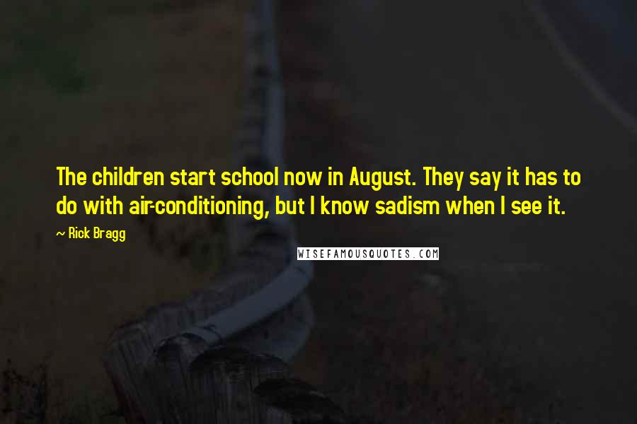 Rick Bragg Quotes: The children start school now in August. They say it has to do with air-conditioning, but I know sadism when I see it.