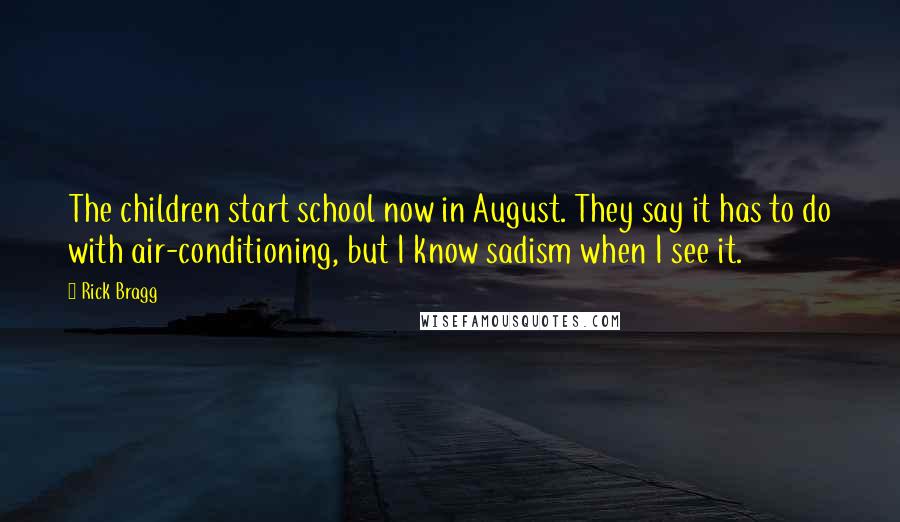 Rick Bragg Quotes: The children start school now in August. They say it has to do with air-conditioning, but I know sadism when I see it.