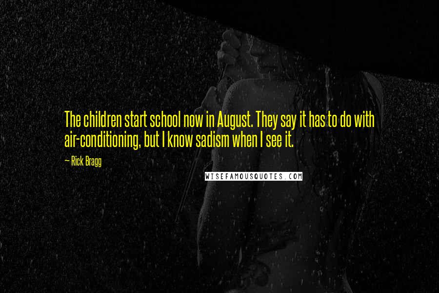 Rick Bragg Quotes: The children start school now in August. They say it has to do with air-conditioning, but I know sadism when I see it.