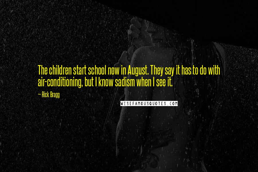 Rick Bragg Quotes: The children start school now in August. They say it has to do with air-conditioning, but I know sadism when I see it.