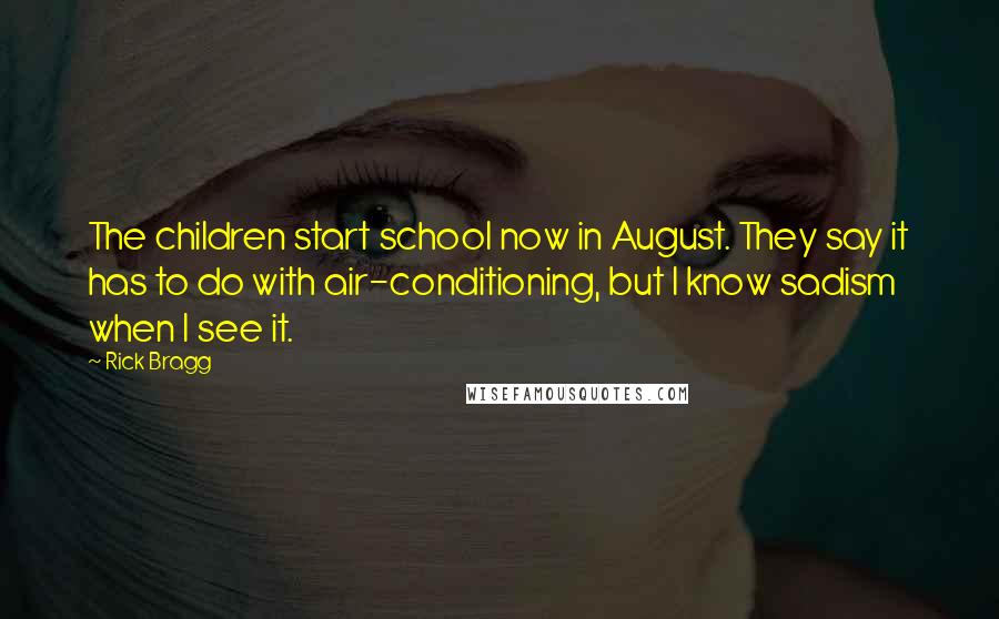 Rick Bragg Quotes: The children start school now in August. They say it has to do with air-conditioning, but I know sadism when I see it.