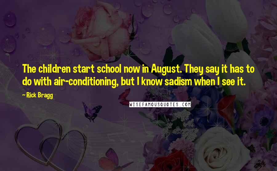 Rick Bragg Quotes: The children start school now in August. They say it has to do with air-conditioning, but I know sadism when I see it.