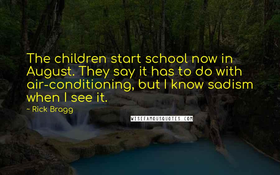 Rick Bragg Quotes: The children start school now in August. They say it has to do with air-conditioning, but I know sadism when I see it.