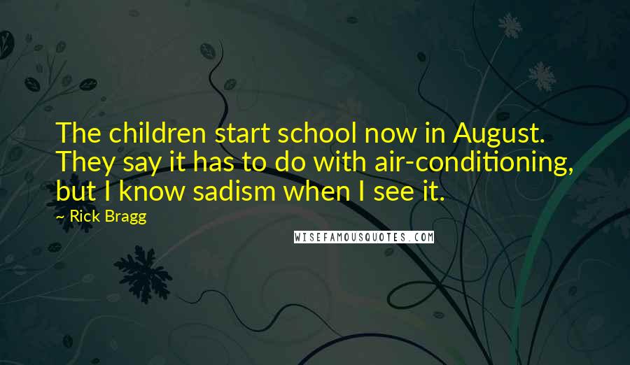 Rick Bragg Quotes: The children start school now in August. They say it has to do with air-conditioning, but I know sadism when I see it.