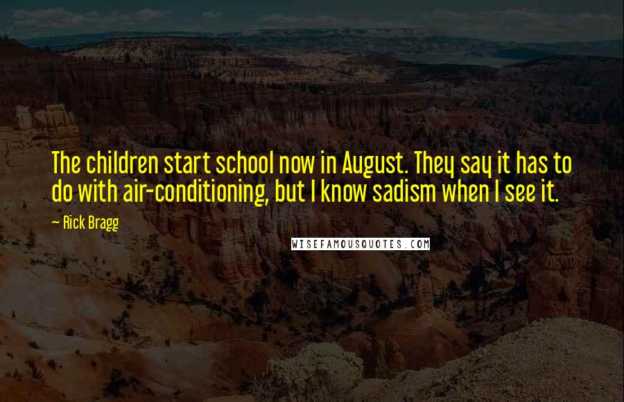 Rick Bragg Quotes: The children start school now in August. They say it has to do with air-conditioning, but I know sadism when I see it.
