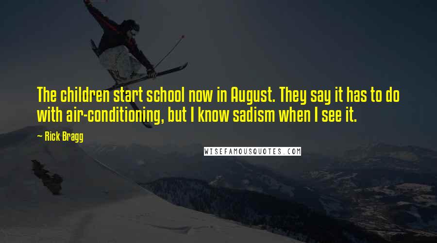 Rick Bragg Quotes: The children start school now in August. They say it has to do with air-conditioning, but I know sadism when I see it.