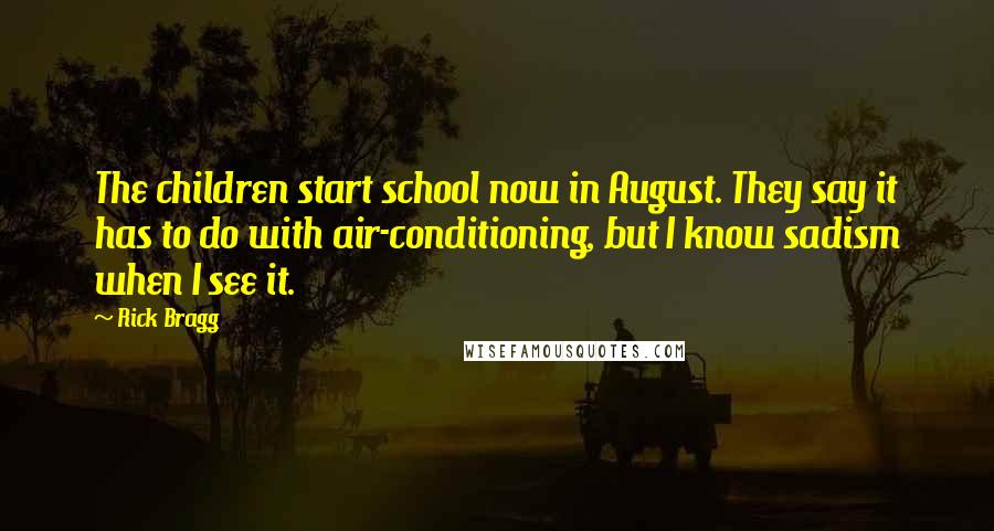 Rick Bragg Quotes: The children start school now in August. They say it has to do with air-conditioning, but I know sadism when I see it.