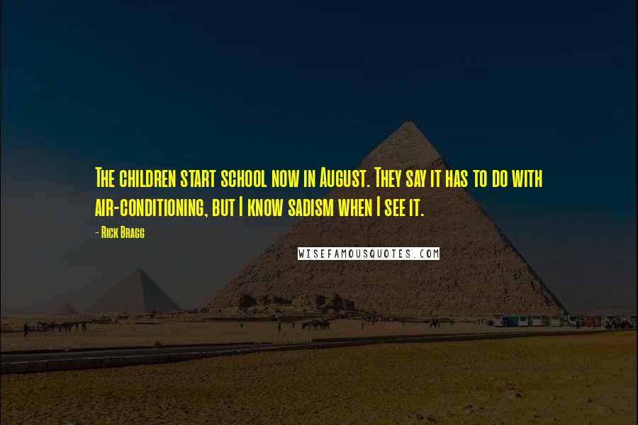 Rick Bragg Quotes: The children start school now in August. They say it has to do with air-conditioning, but I know sadism when I see it.