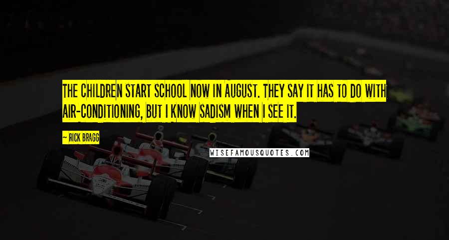 Rick Bragg Quotes: The children start school now in August. They say it has to do with air-conditioning, but I know sadism when I see it.