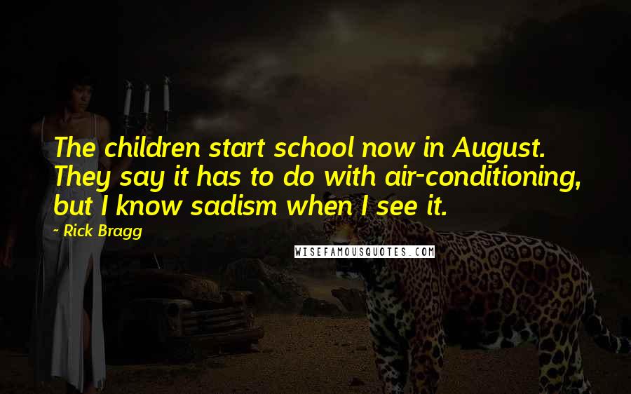 Rick Bragg Quotes: The children start school now in August. They say it has to do with air-conditioning, but I know sadism when I see it.