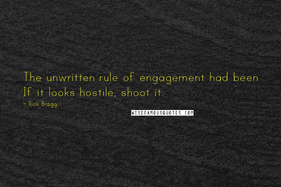 Rick Bragg Quotes: The unwritten rule of engagement had been If it looks hostile, shoot it.