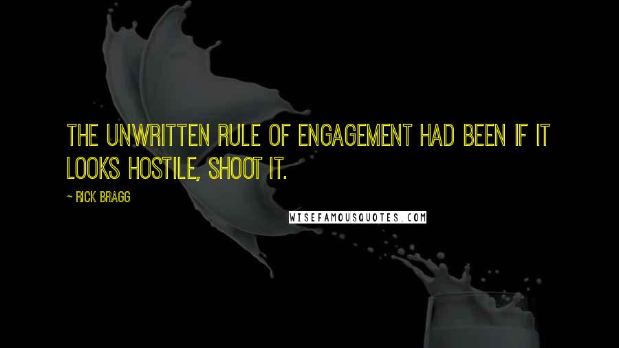 Rick Bragg Quotes: The unwritten rule of engagement had been If it looks hostile, shoot it.