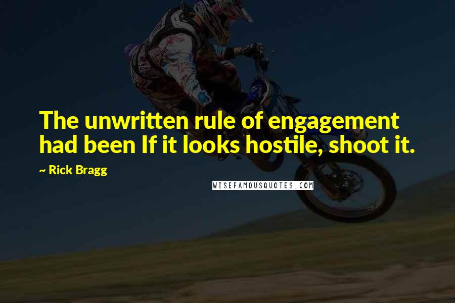 Rick Bragg Quotes: The unwritten rule of engagement had been If it looks hostile, shoot it.