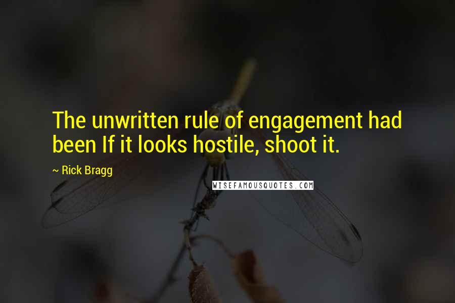 Rick Bragg Quotes: The unwritten rule of engagement had been If it looks hostile, shoot it.