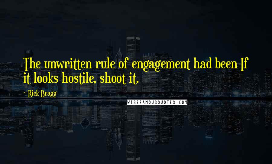 Rick Bragg Quotes: The unwritten rule of engagement had been If it looks hostile, shoot it.