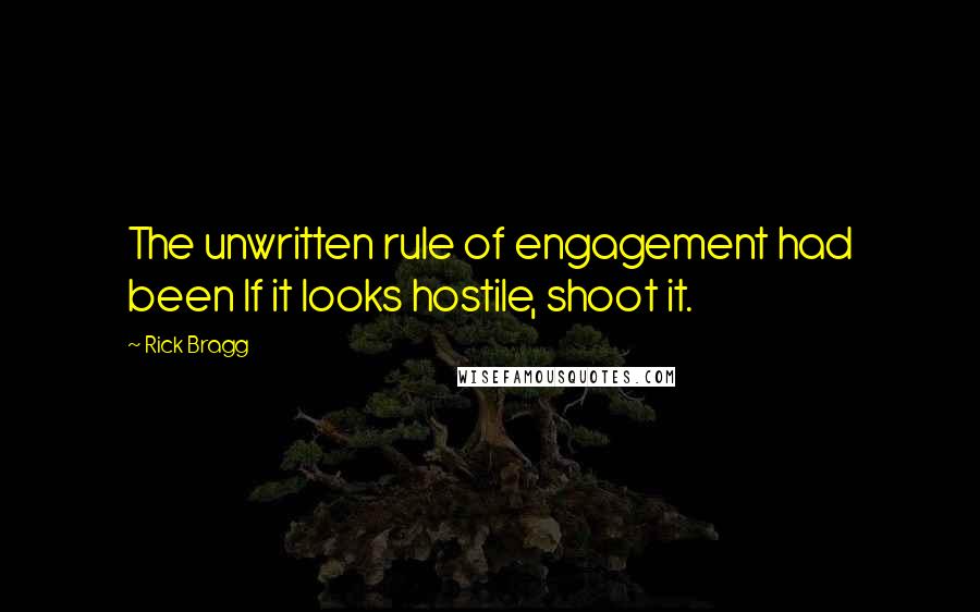 Rick Bragg Quotes: The unwritten rule of engagement had been If it looks hostile, shoot it.