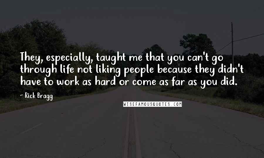 Rick Bragg Quotes: They, especially, taught me that you can't go through life not liking people because they didn't have to work as hard or come as far as you did.