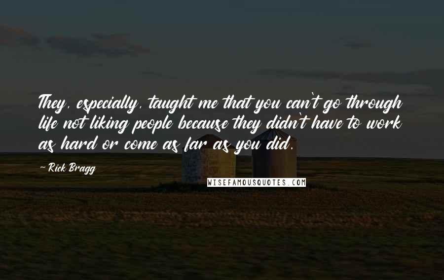 Rick Bragg Quotes: They, especially, taught me that you can't go through life not liking people because they didn't have to work as hard or come as far as you did.
