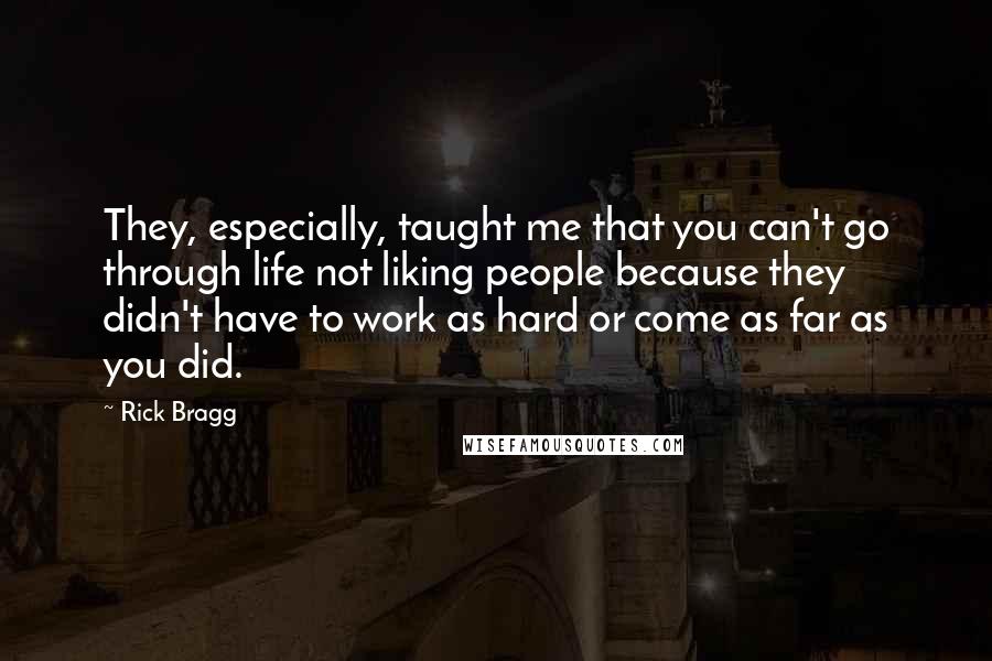Rick Bragg Quotes: They, especially, taught me that you can't go through life not liking people because they didn't have to work as hard or come as far as you did.