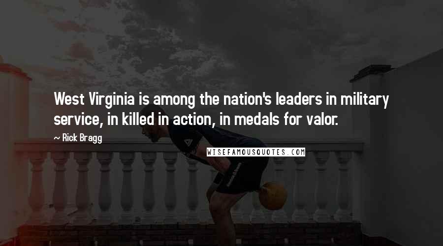 Rick Bragg Quotes: West Virginia is among the nation's leaders in military service, in killed in action, in medals for valor.