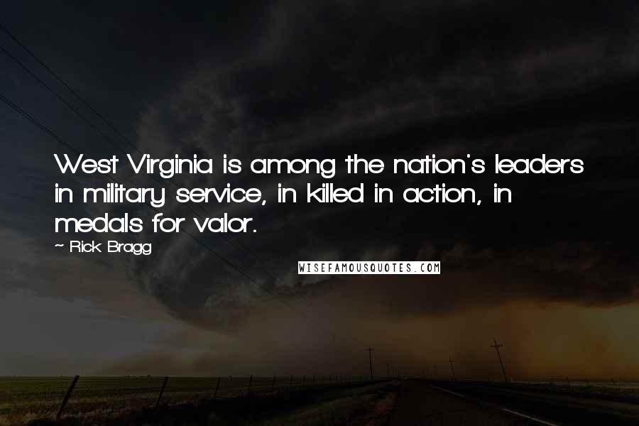 Rick Bragg Quotes: West Virginia is among the nation's leaders in military service, in killed in action, in medals for valor.