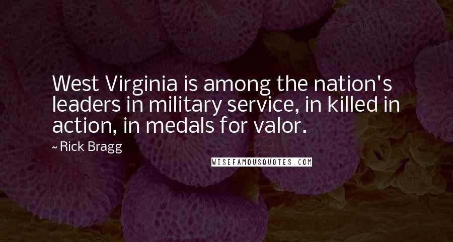 Rick Bragg Quotes: West Virginia is among the nation's leaders in military service, in killed in action, in medals for valor.