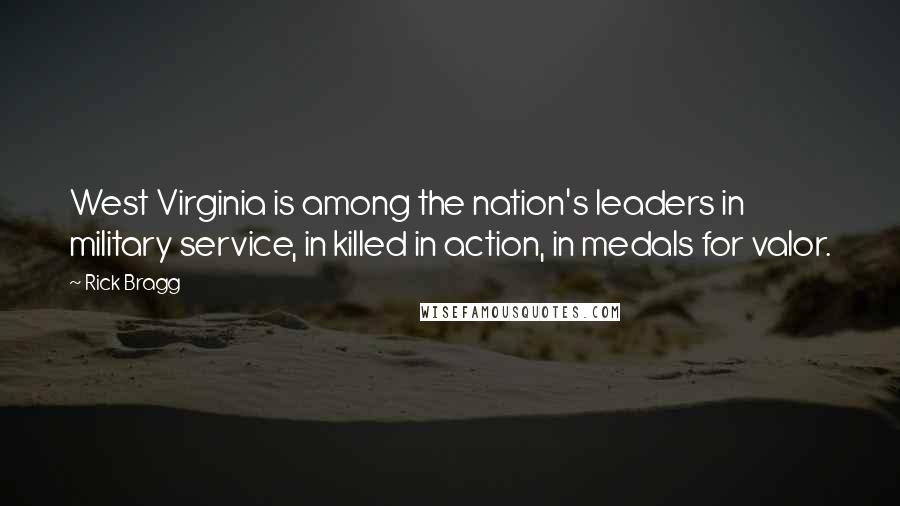 Rick Bragg Quotes: West Virginia is among the nation's leaders in military service, in killed in action, in medals for valor.