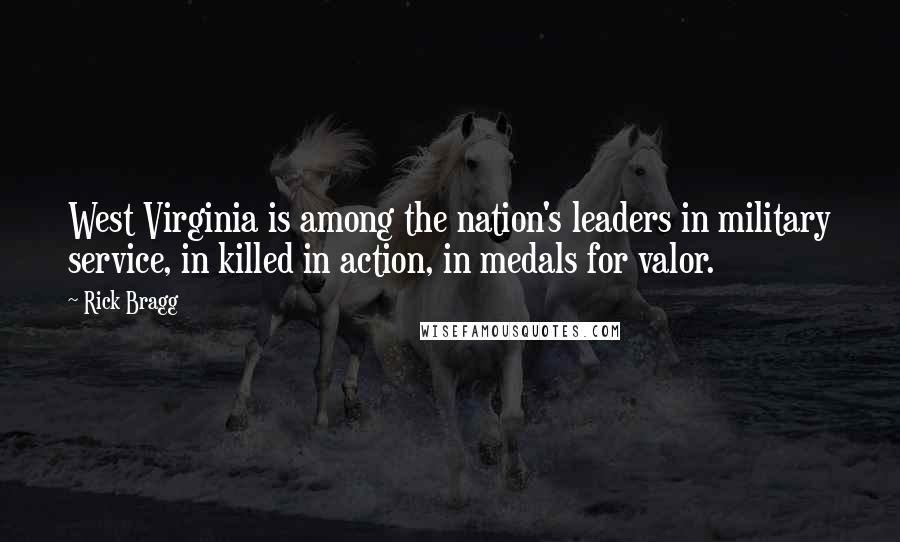 Rick Bragg Quotes: West Virginia is among the nation's leaders in military service, in killed in action, in medals for valor.