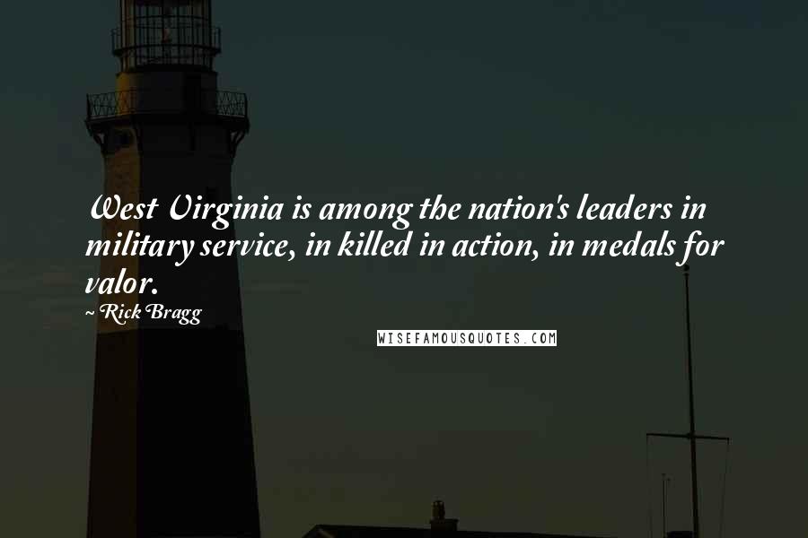 Rick Bragg Quotes: West Virginia is among the nation's leaders in military service, in killed in action, in medals for valor.