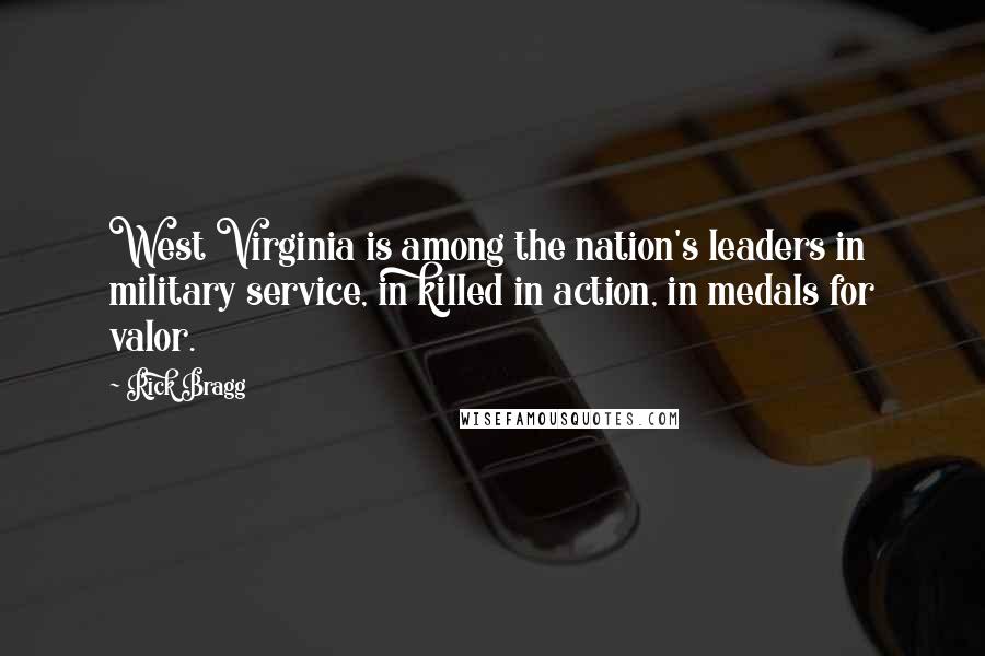 Rick Bragg Quotes: West Virginia is among the nation's leaders in military service, in killed in action, in medals for valor.