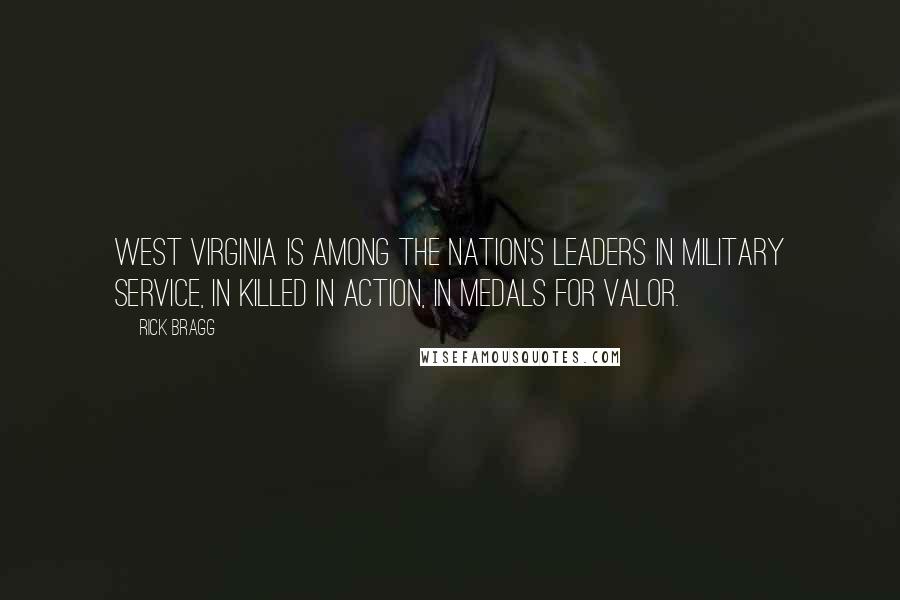 Rick Bragg Quotes: West Virginia is among the nation's leaders in military service, in killed in action, in medals for valor.