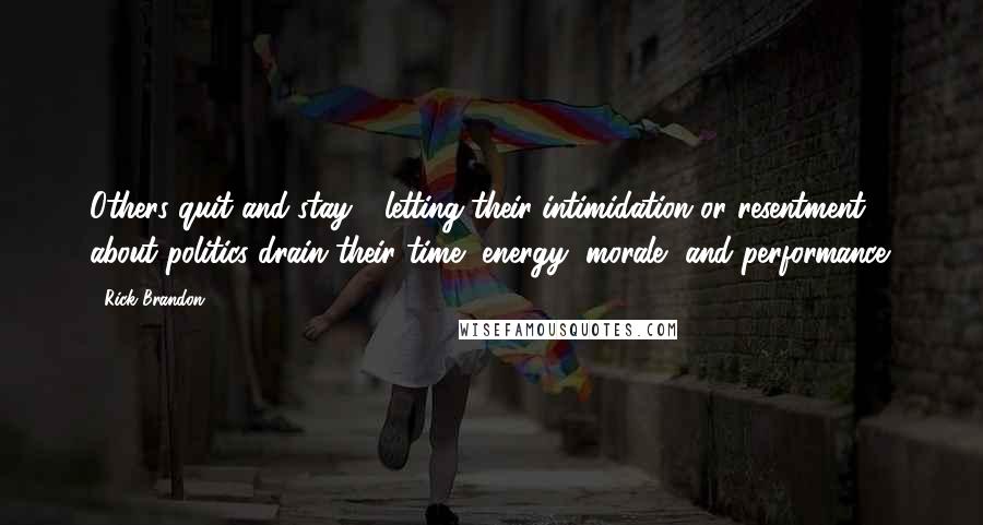 Rick Brandon Quotes: Others quit and stay - letting their intimidation or resentment about politics drain their time, energy, morale, and performance.