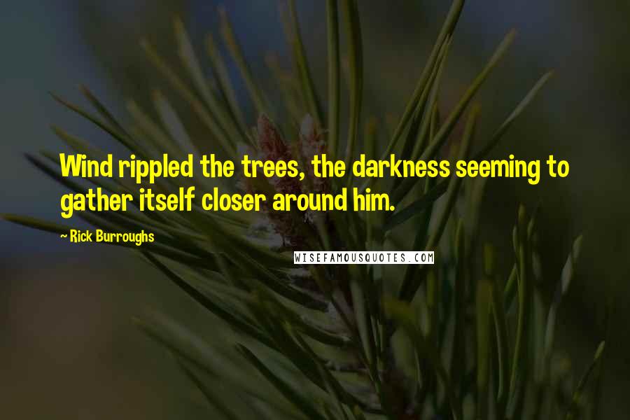 Rick Burroughs Quotes: Wind rippled the trees, the darkness seeming to gather itself closer around him.