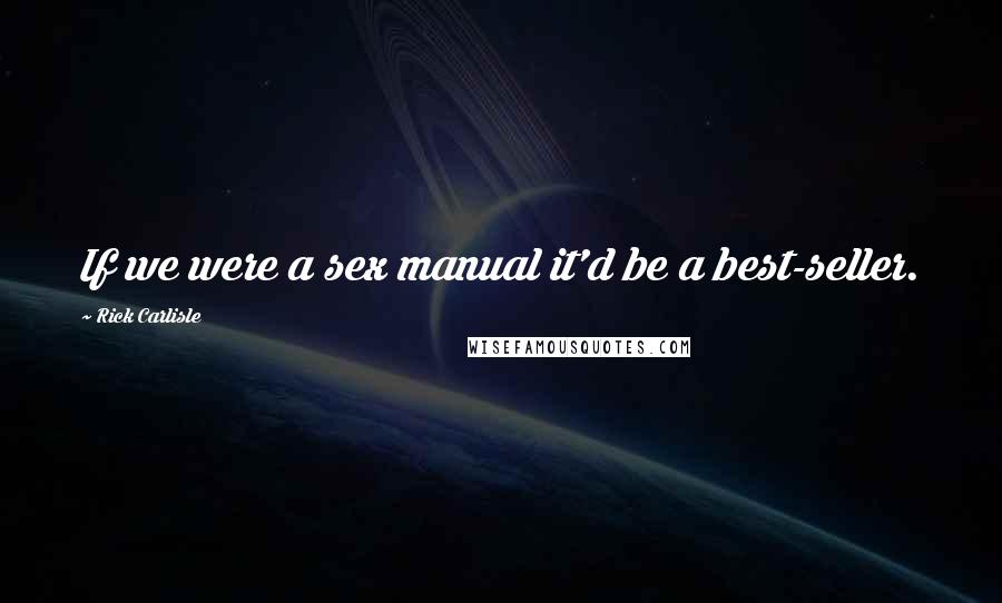 Rick Carlisle Quotes: If we were a sex manual it'd be a best-seller.