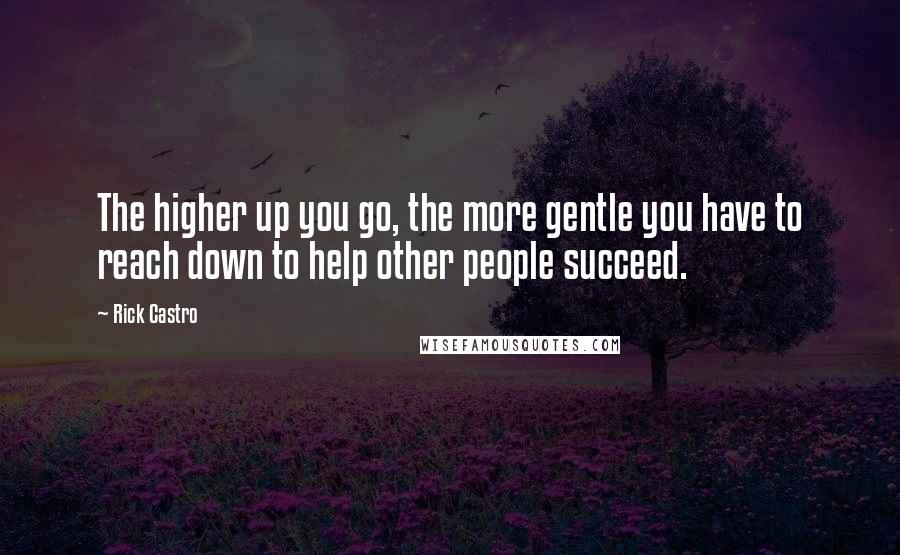 Rick Castro Quotes: The higher up you go, the more gentle you have to reach down to help other people succeed.