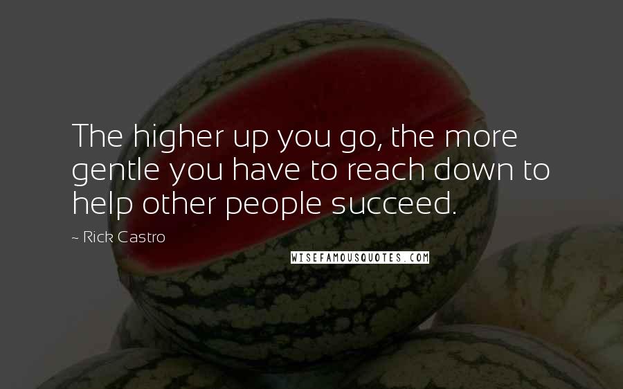 Rick Castro Quotes: The higher up you go, the more gentle you have to reach down to help other people succeed.