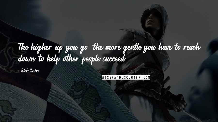 Rick Castro Quotes: The higher up you go, the more gentle you have to reach down to help other people succeed.