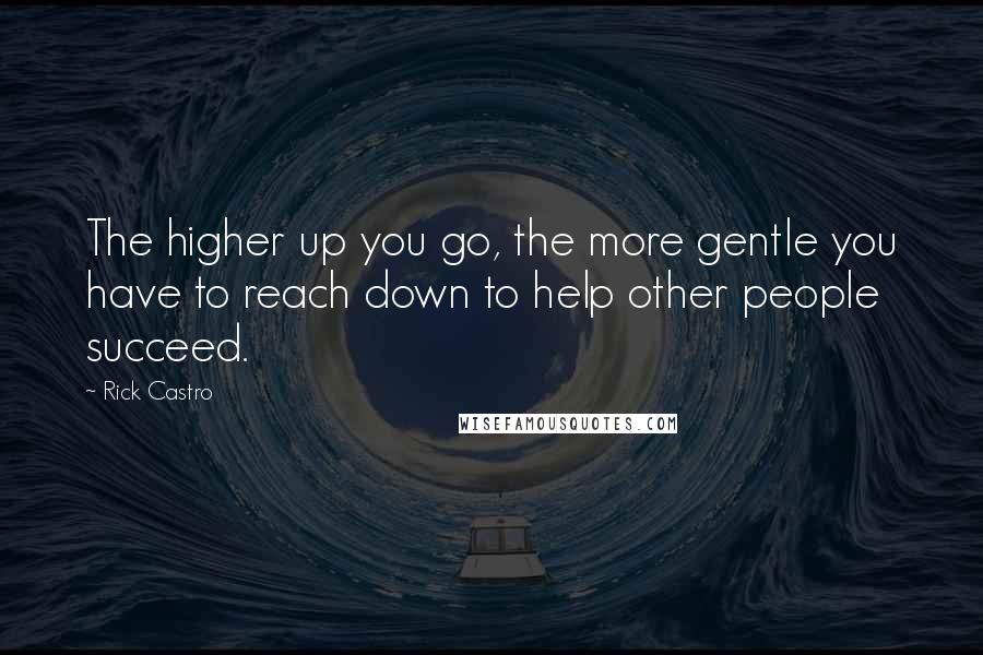 Rick Castro Quotes: The higher up you go, the more gentle you have to reach down to help other people succeed.