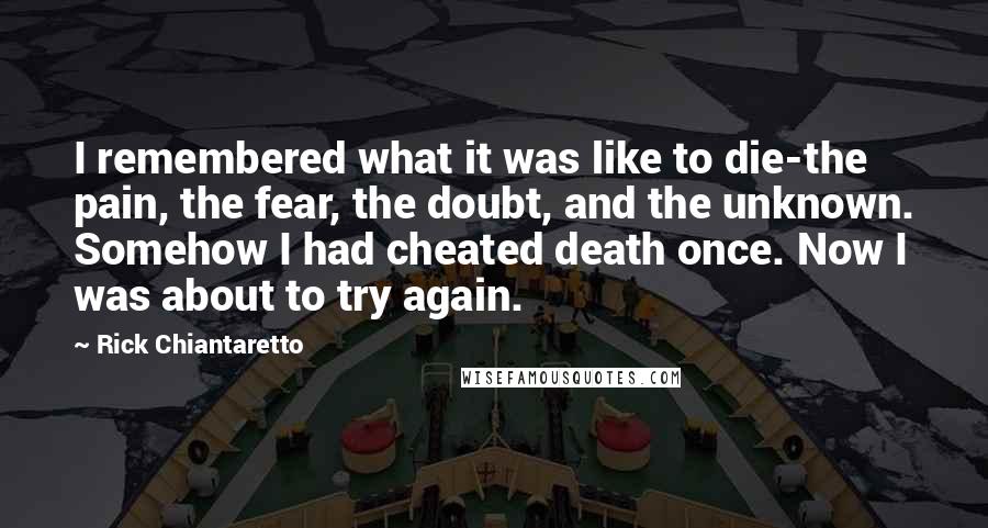 Rick Chiantaretto Quotes: I remembered what it was like to die-the pain, the fear, the doubt, and the unknown. Somehow I had cheated death once. Now I was about to try again.