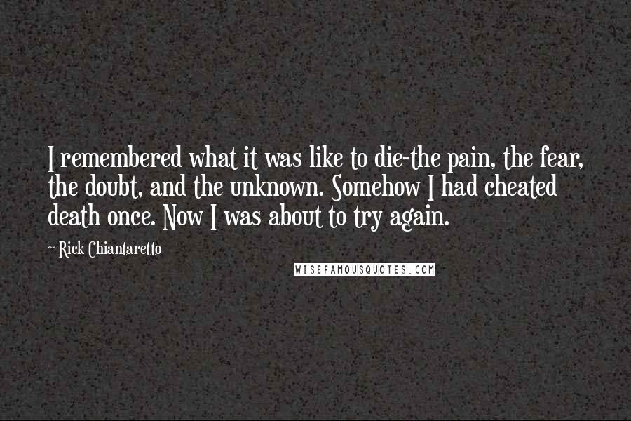 Rick Chiantaretto Quotes: I remembered what it was like to die-the pain, the fear, the doubt, and the unknown. Somehow I had cheated death once. Now I was about to try again.