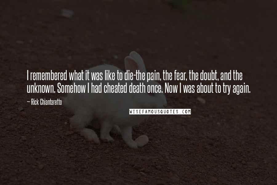 Rick Chiantaretto Quotes: I remembered what it was like to die-the pain, the fear, the doubt, and the unknown. Somehow I had cheated death once. Now I was about to try again.