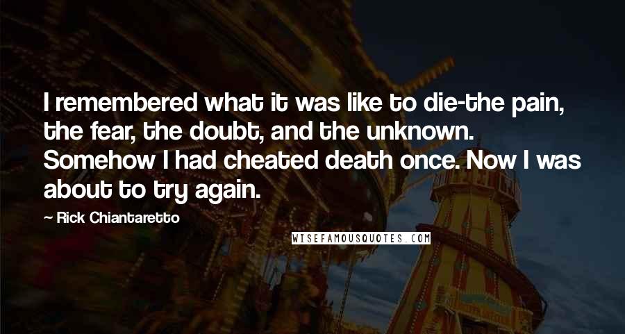 Rick Chiantaretto Quotes: I remembered what it was like to die-the pain, the fear, the doubt, and the unknown. Somehow I had cheated death once. Now I was about to try again.