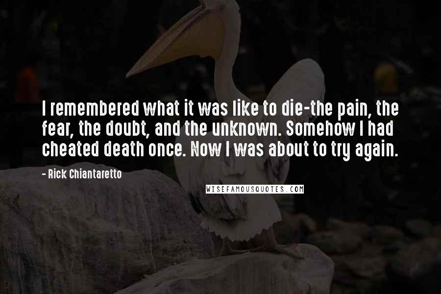 Rick Chiantaretto Quotes: I remembered what it was like to die-the pain, the fear, the doubt, and the unknown. Somehow I had cheated death once. Now I was about to try again.