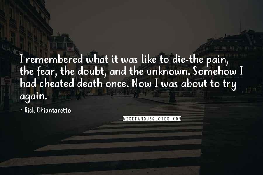 Rick Chiantaretto Quotes: I remembered what it was like to die-the pain, the fear, the doubt, and the unknown. Somehow I had cheated death once. Now I was about to try again.