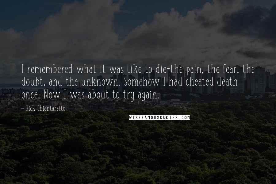 Rick Chiantaretto Quotes: I remembered what it was like to die-the pain, the fear, the doubt, and the unknown. Somehow I had cheated death once. Now I was about to try again.