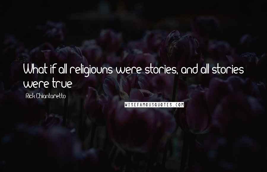 Rick Chiantaretto Quotes: What if all religiouns were stories, and all stories were true?
