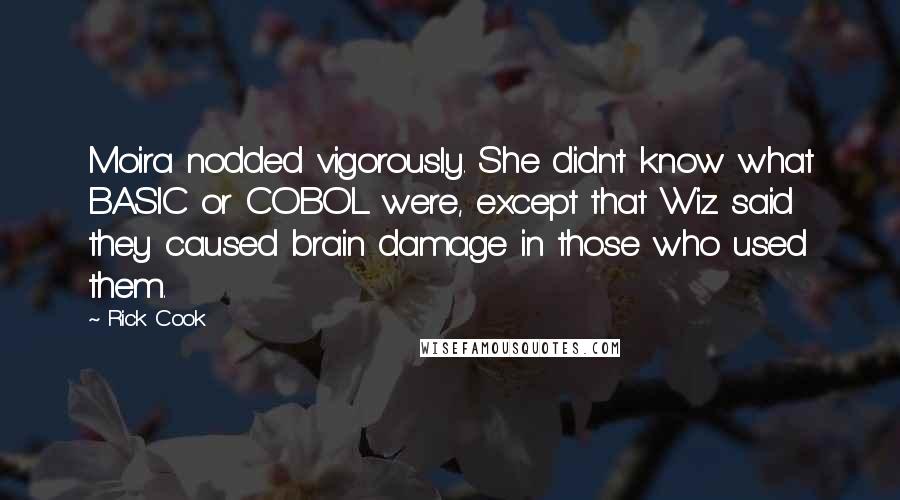 Rick Cook Quotes: Moira nodded vigorously. She didn't know what BASIC or COBOL were, except that Wiz said they caused brain damage in those who used them.