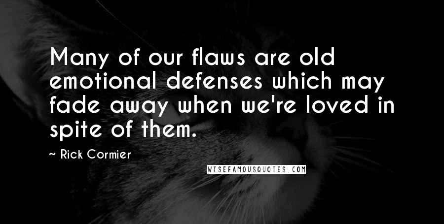 Rick Cormier Quotes: Many of our flaws are old emotional defenses which may fade away when we're loved in spite of them.